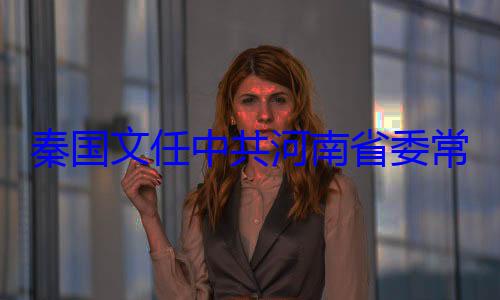 秦国文任中共河南省委委书记常委省纪